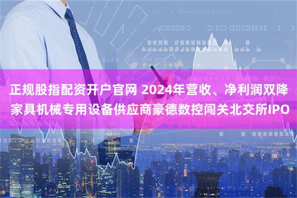 正規(guī)股指配資開戶官網(wǎng) 2024年?duì)I收、凈利潤(rùn)雙降 家具機(jī)械專用設(shè)備供應(yīng)商豪德數(shù)控闖關(guān)北交所IPO