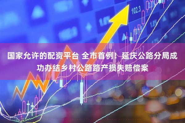 國家允許的配資平臺 全市首例！延慶公路分局成功辦結鄉(xiāng)村公路路產損失賠償案