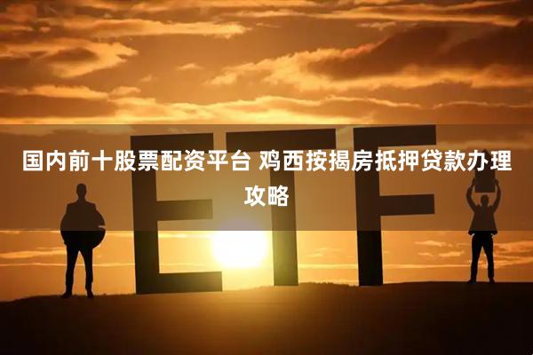 國內前十股票配資平臺 雞西按揭房抵押貸款辦理攻略