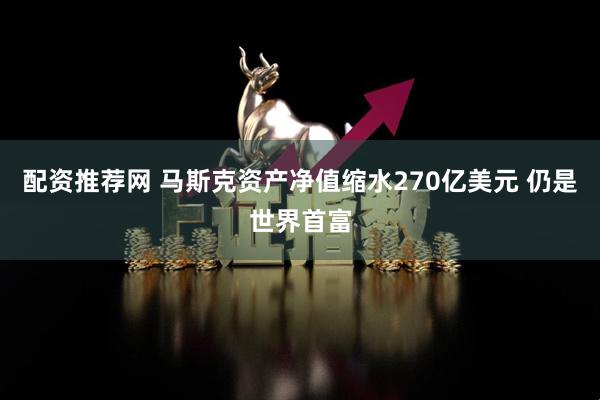 配資推薦網 馬斯克資產凈值縮水270億美元 仍是世界首富