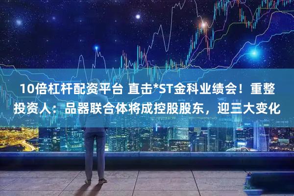 10倍杠桿配資平臺 直擊*ST金科業(yè)績會！重整投資人：品器聯合體將成控股股東，迎三大變化
