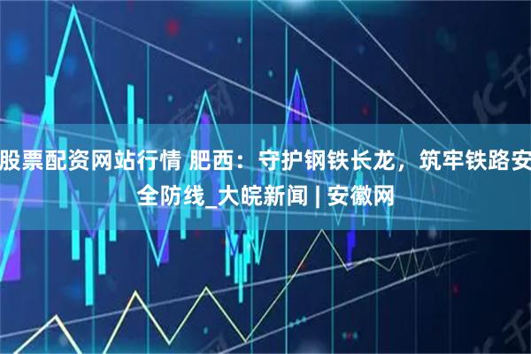 股票配資網(wǎng)站行情 肥西：守護(hù)鋼鐵長龍，筑牢鐵路安全防線_大皖新聞 | 安徽網(wǎng)
